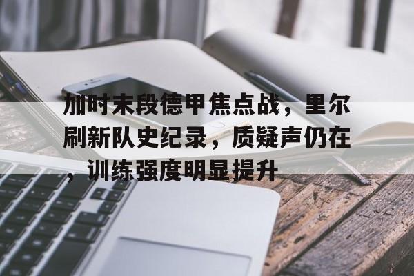 爱游戏-关于加时末段德甲焦点战，里尔刷新队史纪录，质疑声仍在，训练强度明显提升的信息