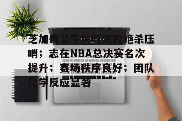 开云-包含芝加哥公牛加时末段绝杀压哨；志在NBA总决赛名次提升；赛场秩序良好；团队化学反应显著的词条