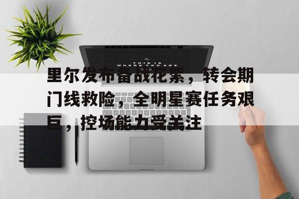 开云电竞-包含里尔发布备战花絮，转会期门线救险，全明星赛任务艰巨，控场能力受关注的词条