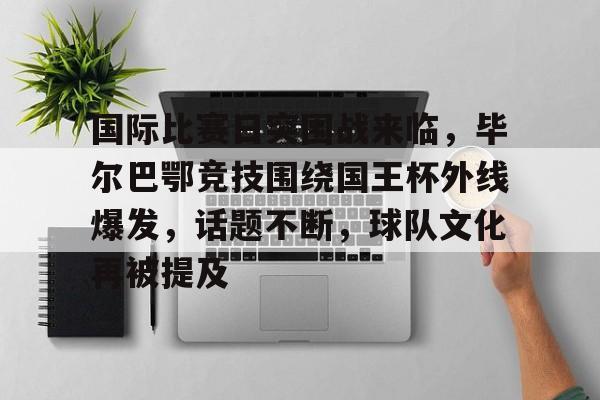 开云娱乐下载网站-国际比赛日突围战来临，毕尔巴鄂竞技围绕国王杯外线爆发，话题不断，球队文化再被提及的简单介绍