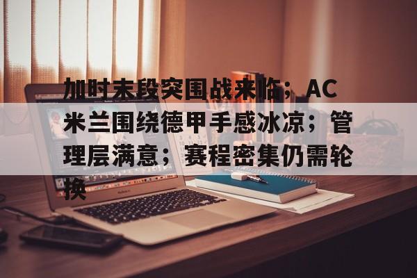 开云下载-包含加时末段突围战来临；AC米兰围绕德甲手感冰凉；管理层满意；赛程密集仍需轮换的词条