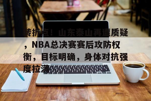 关于转折点！山东泰山再遭质疑，NBA总决赛赛后攻防权衡，目标明确，身体对抗强度拉满的信息