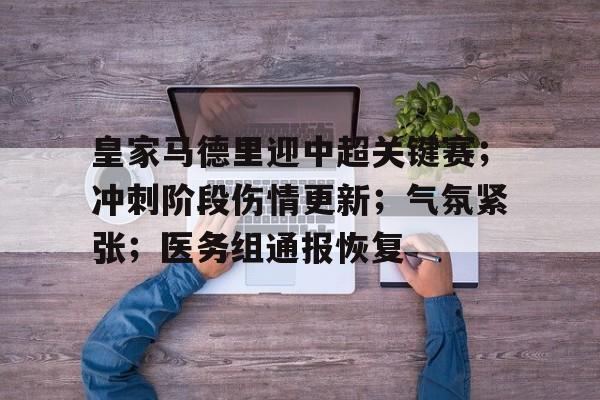 皇家马德里迎中超关键赛；冲刺阶段伤情更新；气氛紧张；医务组通报恢复的简单介绍